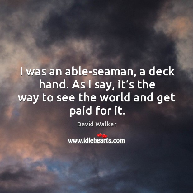 I was an able-seaman, a deck hand. As I say, it’s the way to see the world and get paid for it. David Walker Picture Quote
