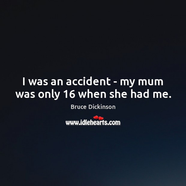 I was an accident – my mum was only 16 when she had me. Bruce Dickinson Picture Quote