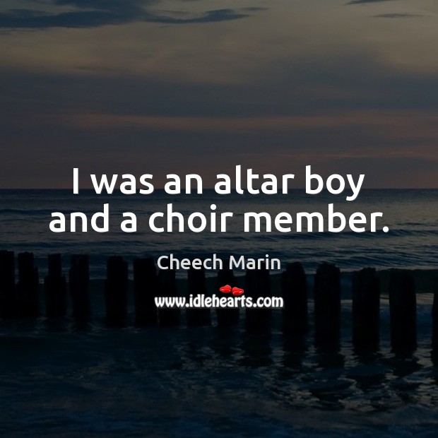 I was an altar boy and a choir member. Cheech Marin Picture Quote
