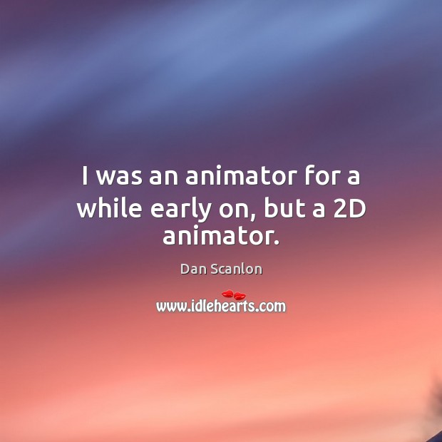 I was an animator for a while early on, but a 2D animator. Dan Scanlon Picture Quote