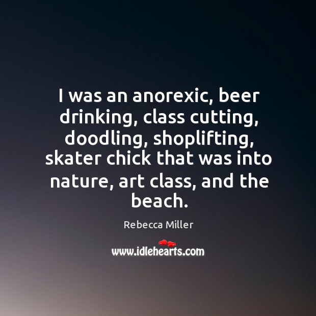 I was an anorexic, beer drinking, class cutting, doodling, shoplifting Rebecca Miller Picture Quote