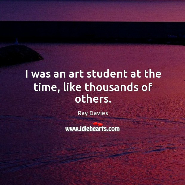 I was an art student at the time, like thousands of others. Ray Davies Picture Quote