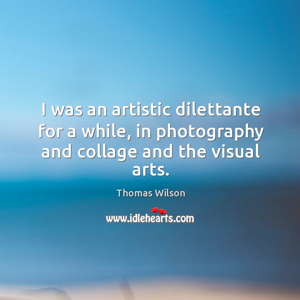 I was an artistic dilettante for a while, in photography and collage and the visual arts. Thomas Wilson Picture Quote