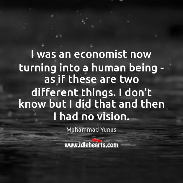 I was an economist now turning into a human being – as Muhammad Yunus Picture Quote