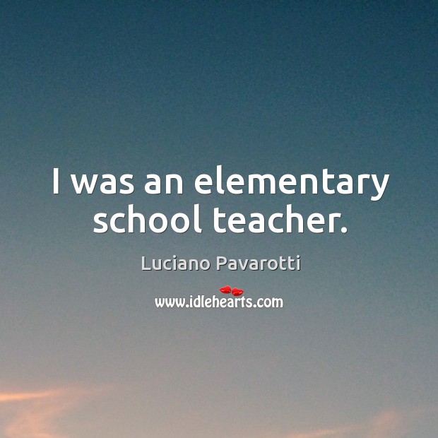 I was an elementary school teacher. Luciano Pavarotti Picture Quote