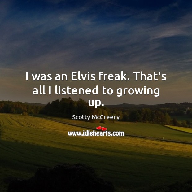 I was an Elvis freak. That’s all I listened to growing up. Scotty McCreery Picture Quote