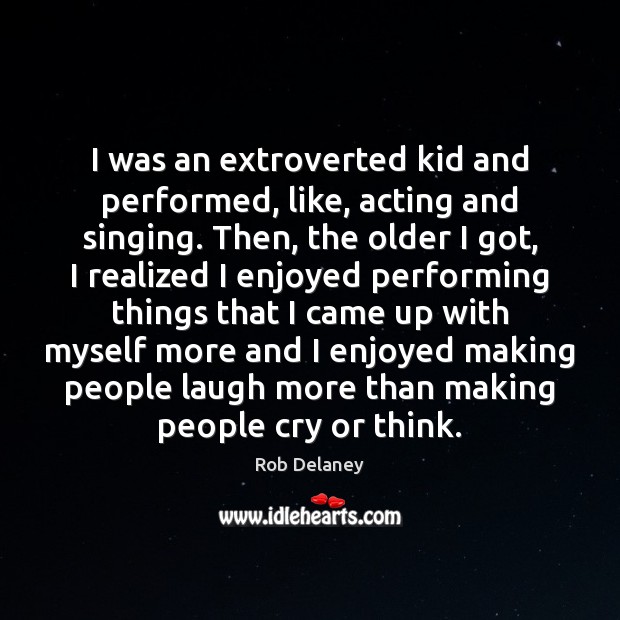 I was an extroverted kid and performed, like, acting and singing. Then, Rob Delaney Picture Quote
