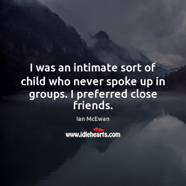 I was an intimate sort of child who never spoke up in groups. I preferred close friends. Ian McEwan Picture Quote