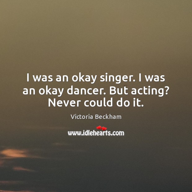 I was an okay singer. I was an okay dancer. But acting? Never could do it. Image