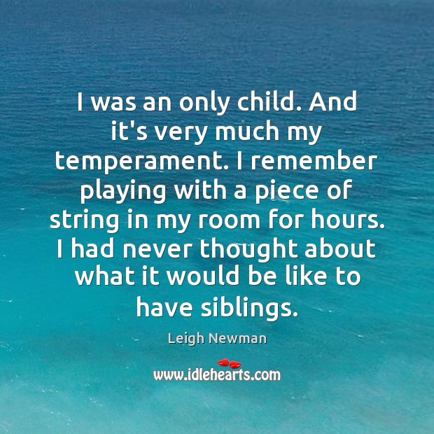 I was an only child. And it’s very much my temperament. I Leigh Newman Picture Quote