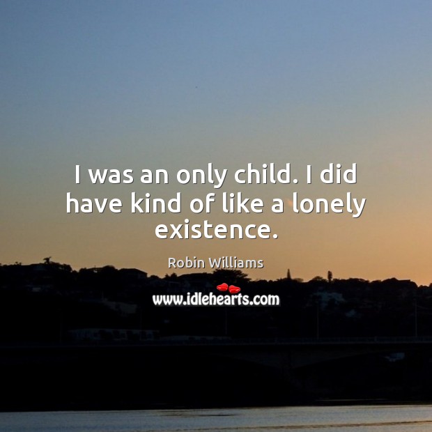 I was an only child. I did have kind of like a lonely existence. Robin Williams Picture Quote