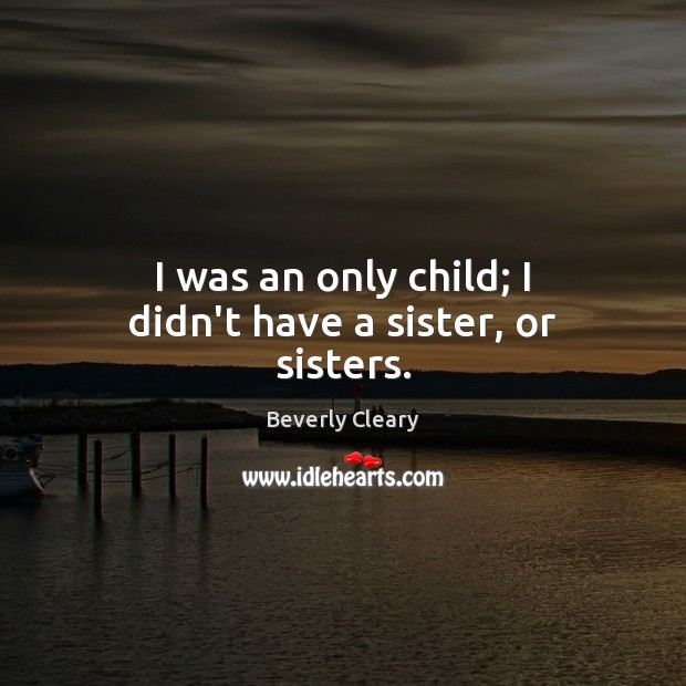 I was an only child; I didn’t have a sister, or sisters. Beverly Cleary Picture Quote