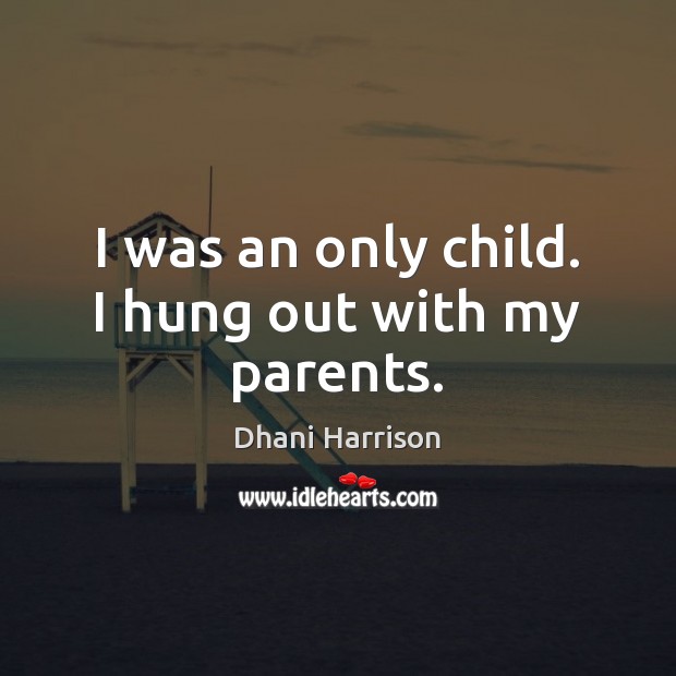 I was an only child. I hung out with my parents. Dhani Harrison Picture Quote