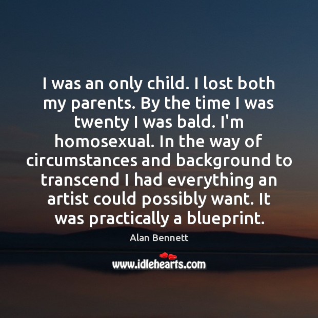 I was an only child. I lost both my parents. By the Alan Bennett Picture Quote