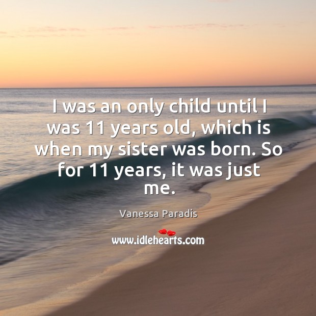 I was an only child until I was 11 years old, which is when my sister was born. So for 11 years, it was just me. Vanessa Paradis Picture Quote