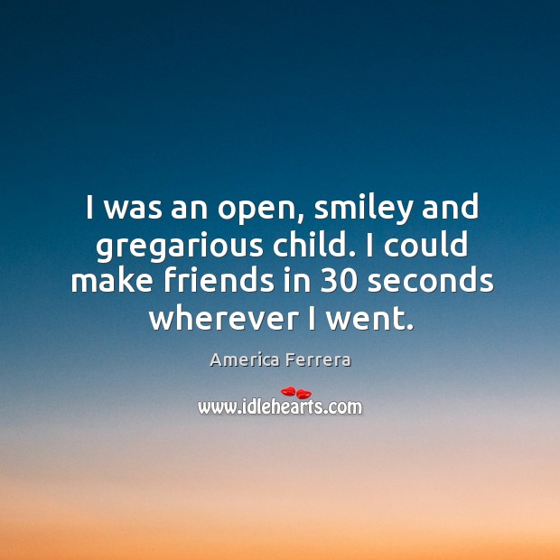 I was an open, smiley and gregarious child. I could make friends in 30 seconds wherever I went. America Ferrera Picture Quote