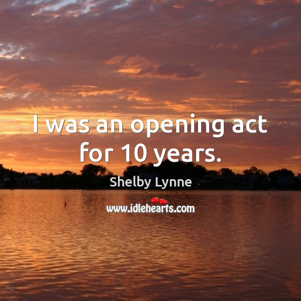 I was an opening act for 10 years. Shelby Lynne Picture Quote