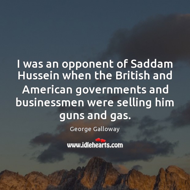 I was an opponent of Saddam Hussein when the British and American George Galloway Picture Quote