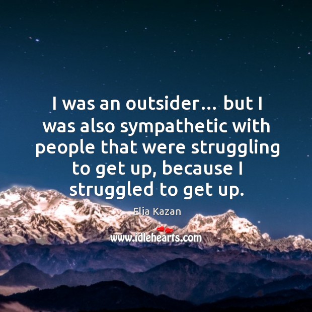 I was an outsider… but I was also sympathetic with people that were struggling to get up Elia Kazan Picture Quote