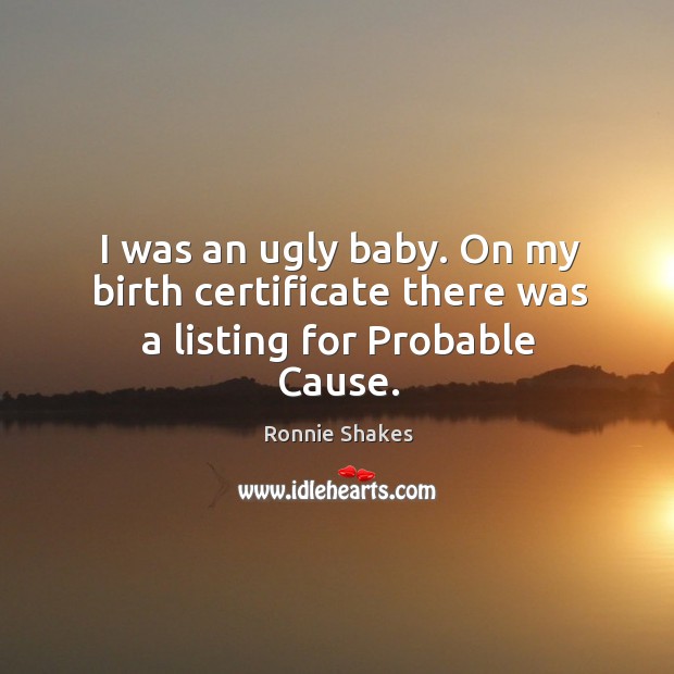 I was an ugly baby. On my birth certificate there was a listing for Probable Cause. Ronnie Shakes Picture Quote