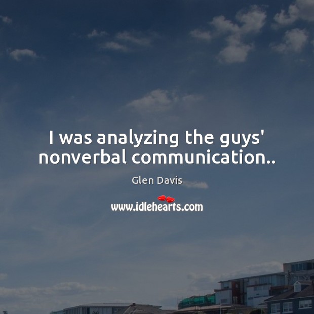 I was analyzing the guys’ nonverbal communication.. Image