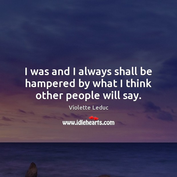 I was and I always shall be hampered by what I think other people will say. Violette Leduc Picture Quote