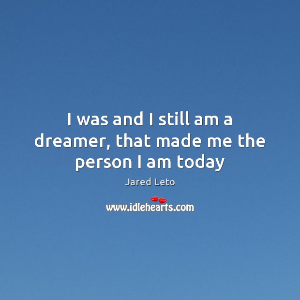 I was and I still am a dreamer, that made me the person I am today Jared Leto Picture Quote