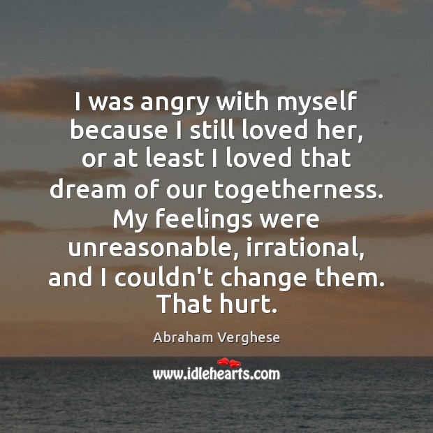 I was angry with myself because I still loved her, or at Abraham Verghese Picture Quote