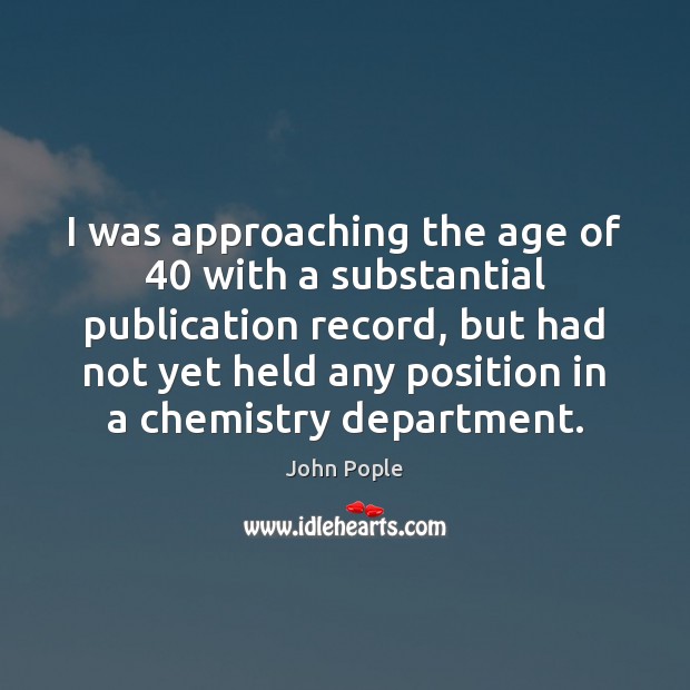 I was approaching the age of 40 with a substantial publication record, but John Pople Picture Quote