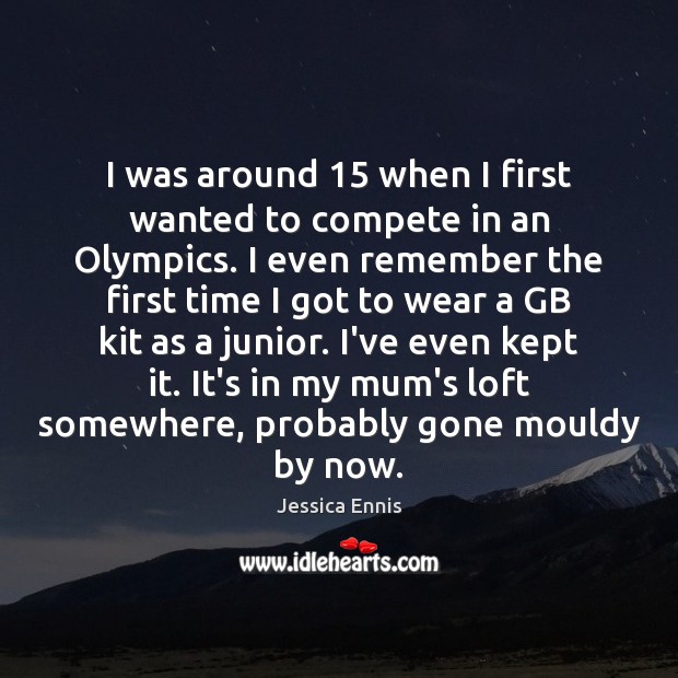 I was around 15 when I first wanted to compete in an Olympics. Jessica Ennis Picture Quote