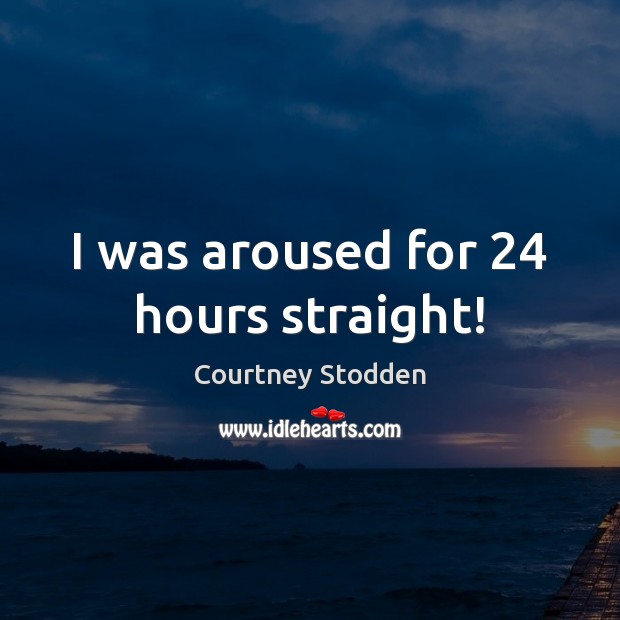 I was aroused for 24 hours straight! Courtney Stodden Picture Quote