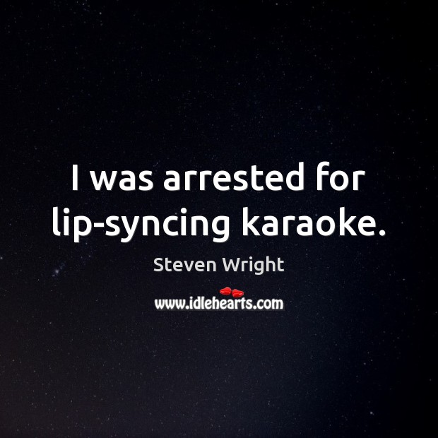 I was arrested for lip-syncing karaoke. Steven Wright Picture Quote