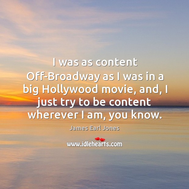 I was as content off-broadway as I was in a big hollywood movie, and, I just try to be content wherever I am, you know. James Earl Jones Picture Quote