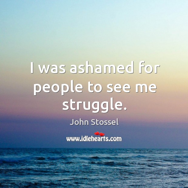 I was ashamed for people to see me struggle. John Stossel Picture Quote