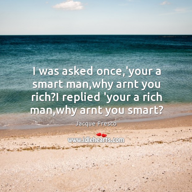 I was asked once,’your a smart man,why arnt you rich? Jacque Fresco Picture Quote