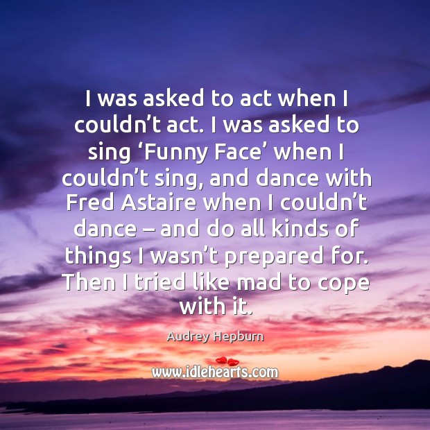 I was asked to act when I couldn’t act. I was asked to sing ‘funny face’ Audrey Hepburn Picture Quote