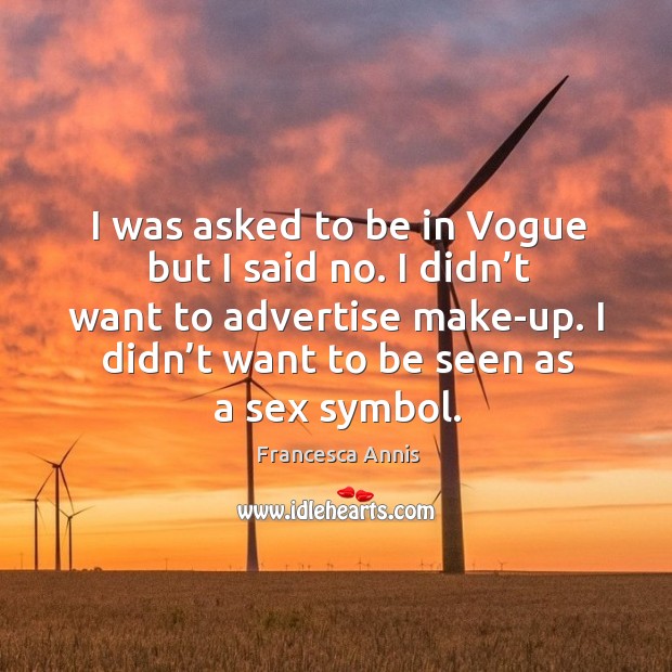 I was asked to be in vogue but I said no. I didn’t want to advertise make-up. I didn’t want to be seen as a sex symbol. Image