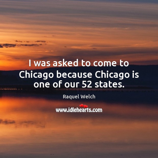 I was asked to come to Chicago because Chicago is one of our 52 states. Raquel Welch Picture Quote