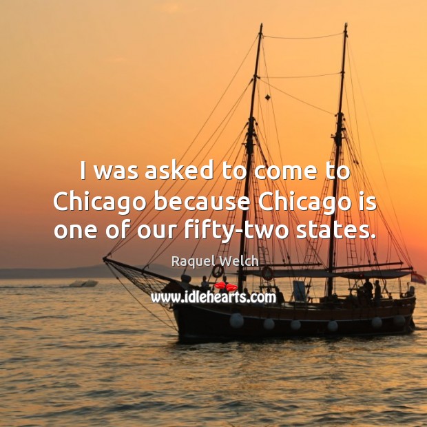 I was asked to come to chicago because chicago is one of our fifty-two states. Raquel Welch Picture Quote