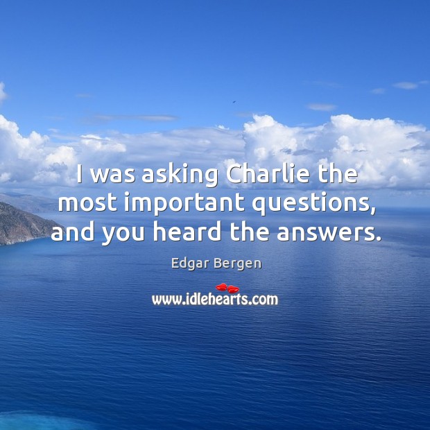 I was asking charlie the most important questions, and you heard the answers. Edgar Bergen Picture Quote