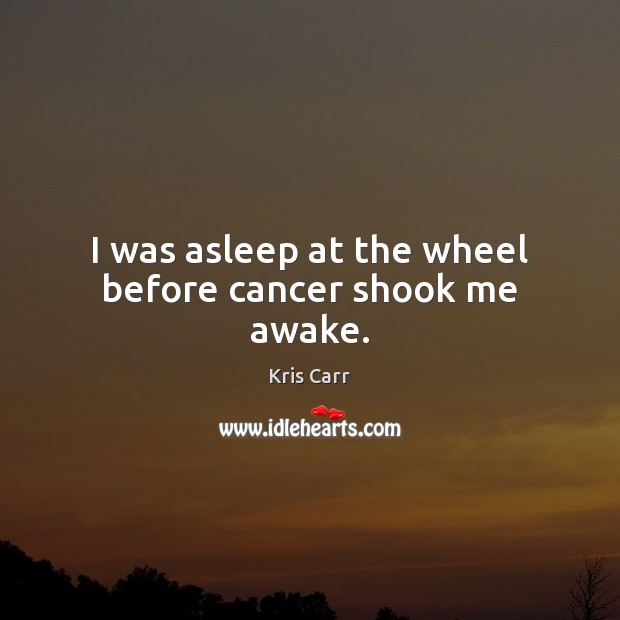 I was asleep at the wheel before cancer shook me awake. Kris Carr Picture Quote