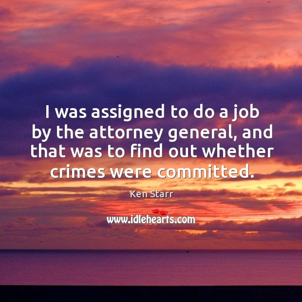 I was assigned to do a job by the attorney general, and that was to find out whether crimes were committed. Ken Starr Picture Quote