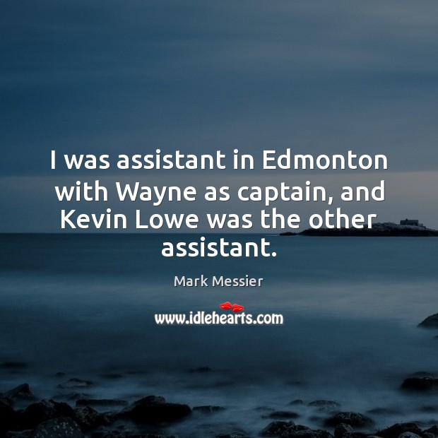 I was assistant in Edmonton with Wayne as captain, and Kevin Lowe was the other assistant. Mark Messier Picture Quote