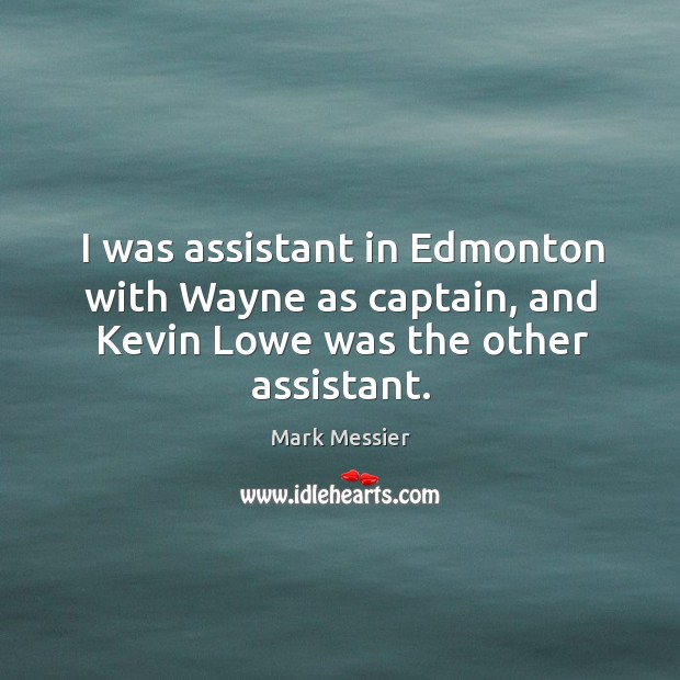 I was assistant in edmonton with wayne as captain, and kevin lowe was the other assistant. Mark Messier Picture Quote