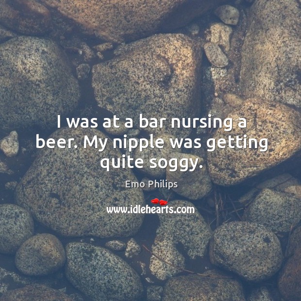 I was at a bar nursing a beer. My nipple was getting quite soggy. Emo Philips Picture Quote