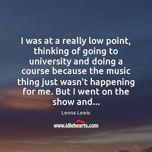I was at a really low point, thinking of going to university Leona Lewis Picture Quote
