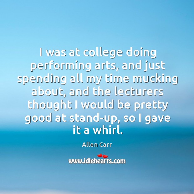 I was at college doing performing arts, and just spending all my time mucking about Allen Carr Picture Quote