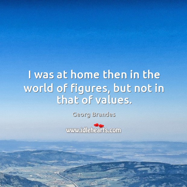 I was at home then in the world of figures, but not in that of values. Image