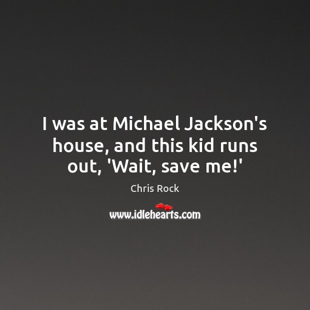 I was at Michael Jackson’s house, and this kid runs out, ‘Wait, save me!’ Chris Rock Picture Quote