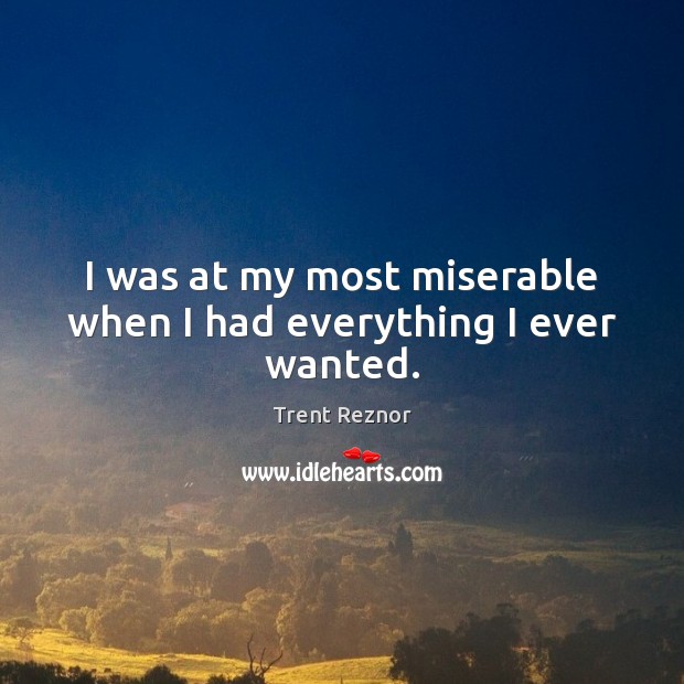 I was at my most miserable when I had everything I ever wanted. Trent Reznor Picture Quote